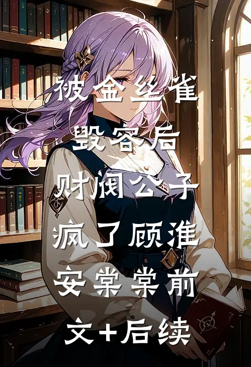 被金丝雀毁容后，财阀公子疯了顾淮安棠棠前文+后续