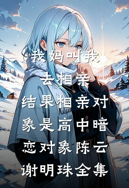 我妈叫我去相亲，结果相亲对象是高中暗恋对象陈云谢明珠 全集