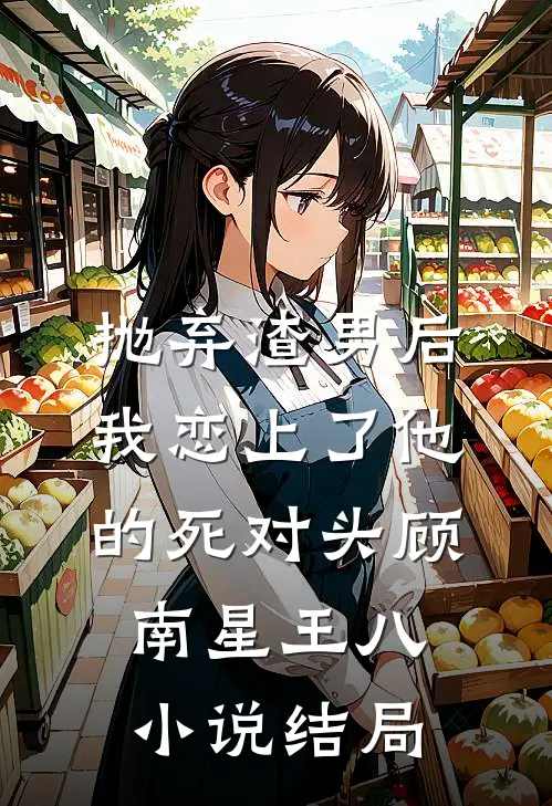 抛弃渣男后，我恋上了他的死对头顾南星王八小说结局