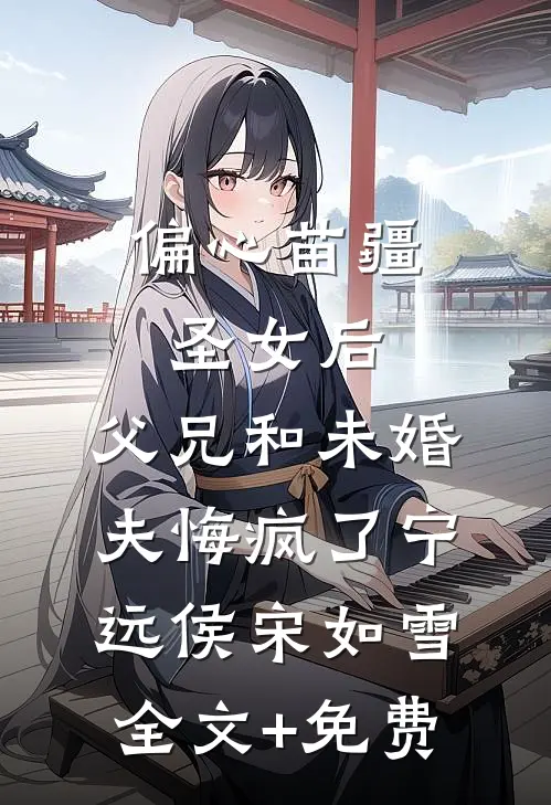 偏心苗疆圣女后，父兄和未婚夫悔疯了宁远侯宋如雪全文+免费