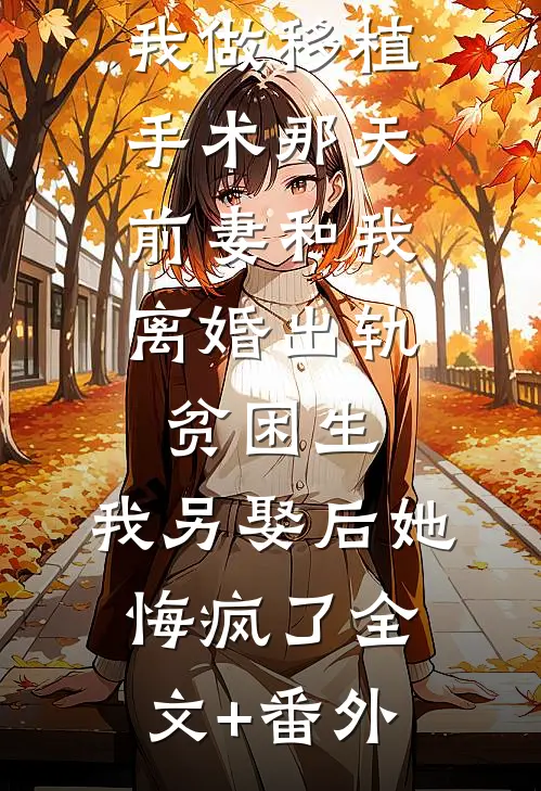 我做移植手术那天，前妻和我离婚出轨贫困生，我另娶后她悔疯了全文+番外