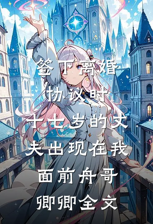 签下离婚协议时，十七岁的丈夫出现在我面前舟哥卿卿全文