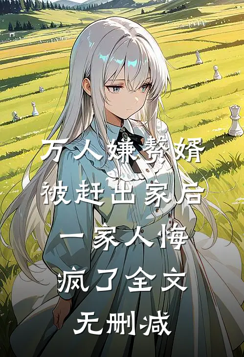 万人嫌赘婿被赶出家后，一家人悔疯了全文无删减