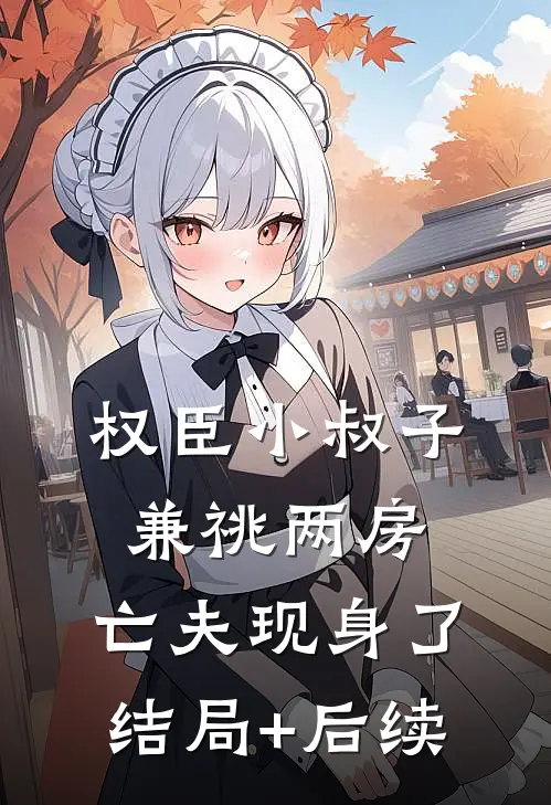 权臣小叔子兼祧两房，亡夫现身了结局+后续