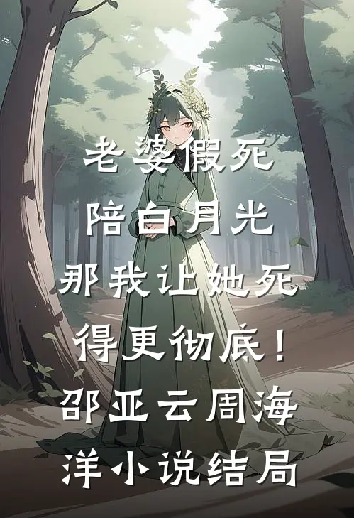 老婆假死陪白月光，那我让她死得更彻底！邵亚云周海洋小说结局