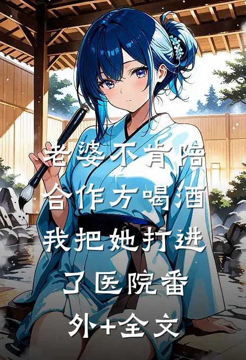 老婆不肯陪合作方喝酒，我把她打进了医院番外+全文