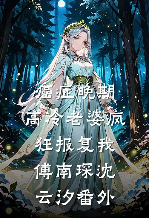 癌症晚期，高冷老婆疯狂报复我傅南琛沈云汐番外