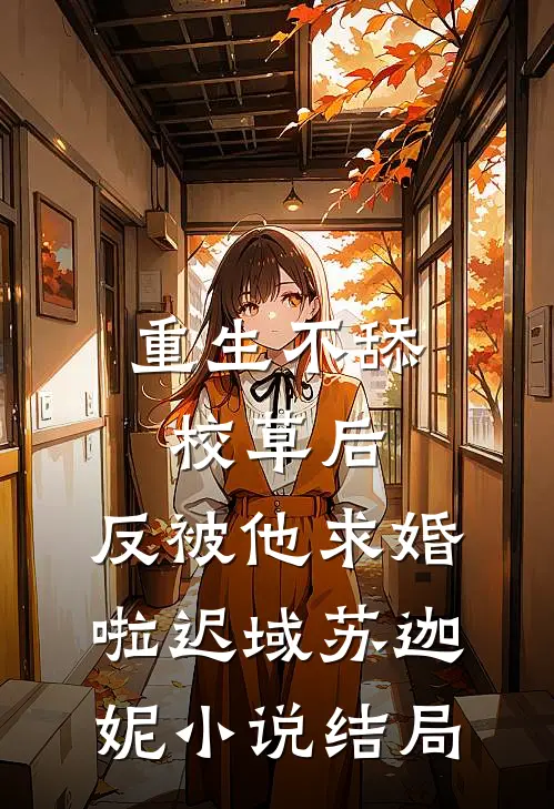 重生不舔校草后，反被他求婚啦迟域苏迦妮小说结局