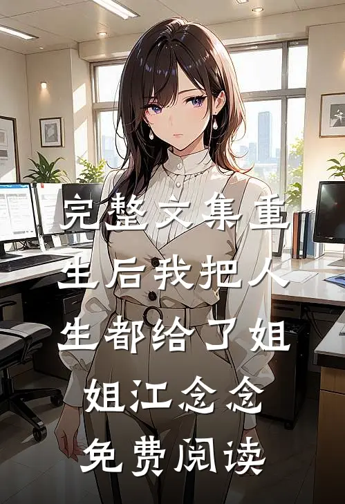 完整文集重生后我把人生都给了姐姐江念念免费阅读