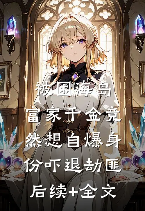 被困海岛，富家千金竟然想自爆身份吓退劫匪后续+全文