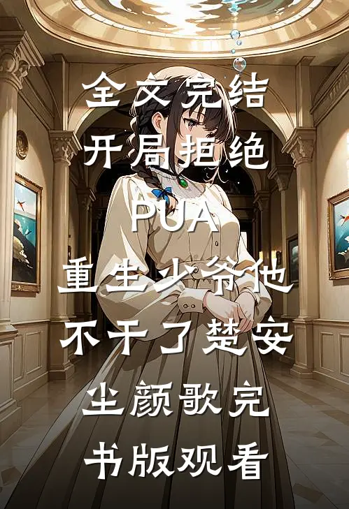 全文完结开局拒绝PUA，重生少爷他不干了楚安尘颜歌完书版观看