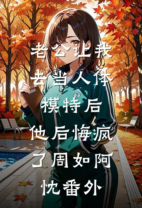 老公让我去当人体模特后，他后悔疯了周如阿忱番外