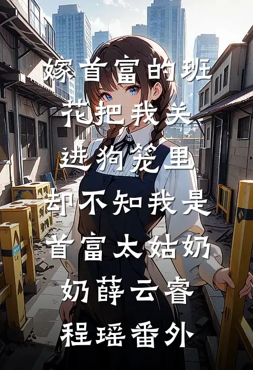 嫁首富的班花把我关进狗笼里，却不知我是首富太姑奶奶薛云睿程瑶番外