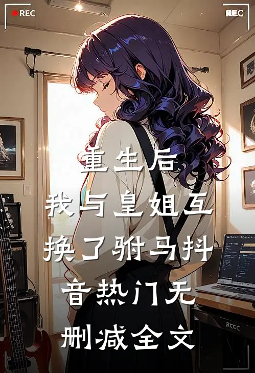 重生后，我与皇姐互换了驸马抖音热门无删减全文