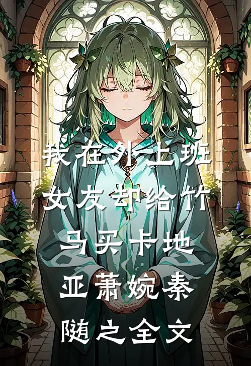 我在外上班，女友却给竹马买卡地亚萧婉秦随之全文
