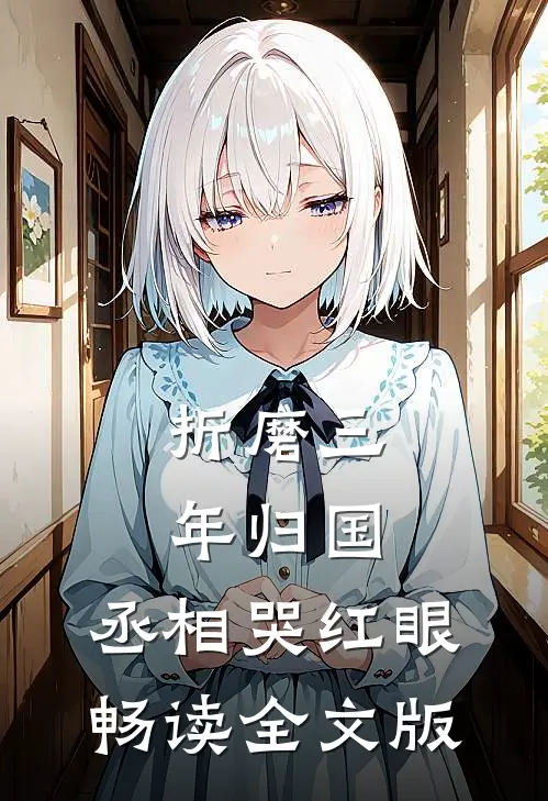 折磨三年归国，丞相哭红眼畅读全文版