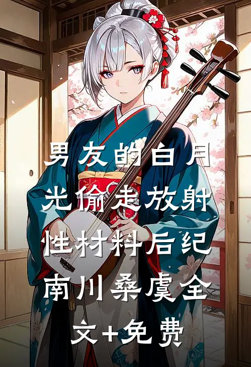 男友的白月光偷走放射性材料后纪南川桑虞全文+免费