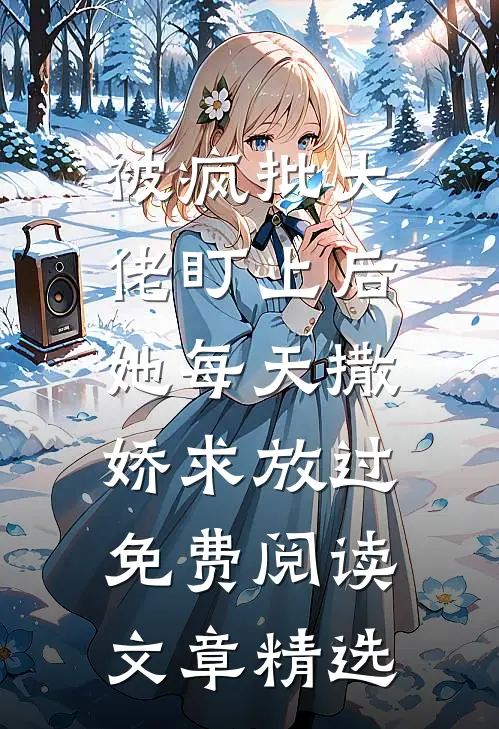 被疯批大佬盯上后,她每天撒娇求放过免费阅读文章精选