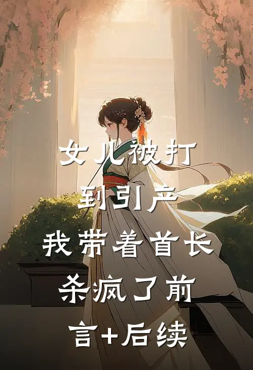 女儿被打到引产，我带着首长杀疯了前言+后续