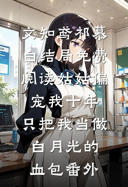 文知鸢祁慕白结局免费阅读姑姑偏宠我十年，只把我当做白月光的血包番外