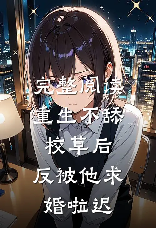 完整阅读重生不舔校草后,反被他求婚啦迟