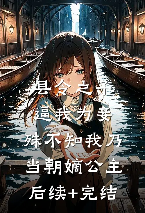 县令之子逼我为妾，殊不知我乃当朝嫡公主后续+完结