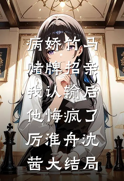 病娇竹马赌牌招亲，我认输后他悔疯了厉淮舟沈茜大结局