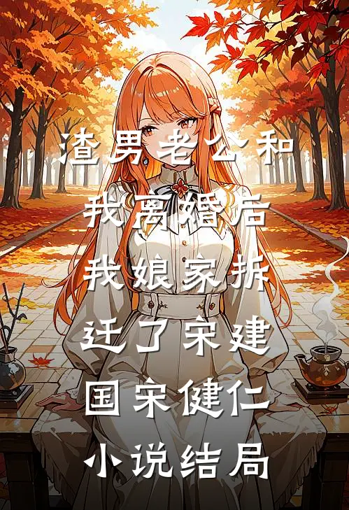 渣男老公和我离婚后，我娘家拆迁了宋建国宋健仁小说结局