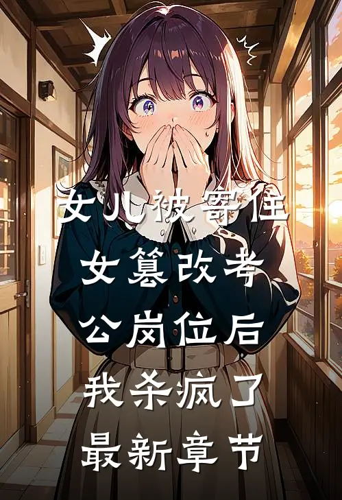 女儿被寄住女篡改考公岗位后，我杀疯了最新章节