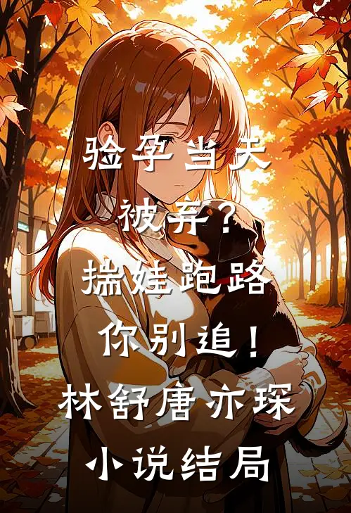 验孕当天被弃？揣娃跑路你别追！林舒唐亦琛小说结局