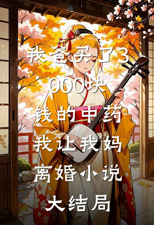 我爸买了3000块钱的中药，我让我妈离婚小说大结局