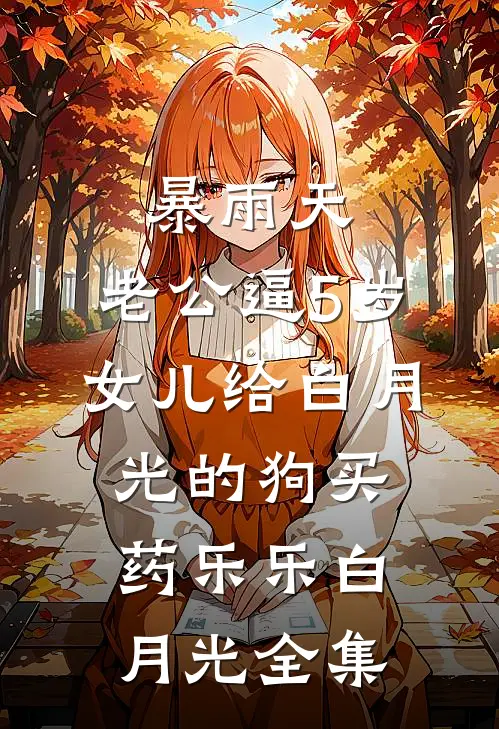 暴雨天，老公逼5岁女儿给白月光的狗买药乐乐白月光 全集