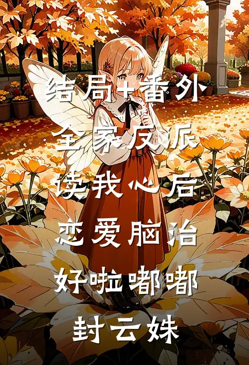结局+番外全家反派读我心后，恋爱脑治好啦嘟嘟封云姝