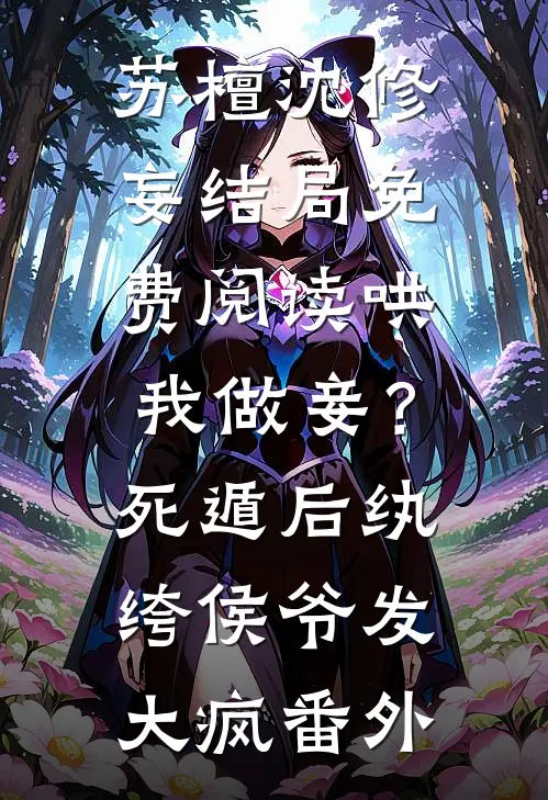 苏檀沈修妄结局免费阅读哄我做妾？死遁后纨绔侯爷发大疯番外