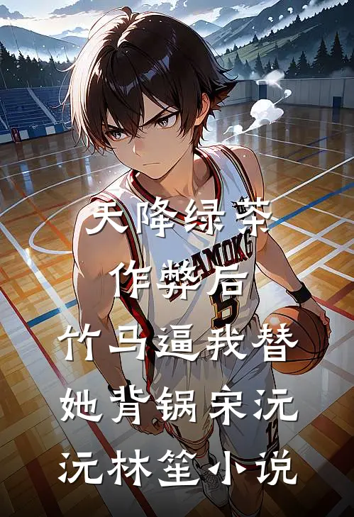 天降绿茶作弊后，竹马逼我替她背锅宋沅沅林笙小说