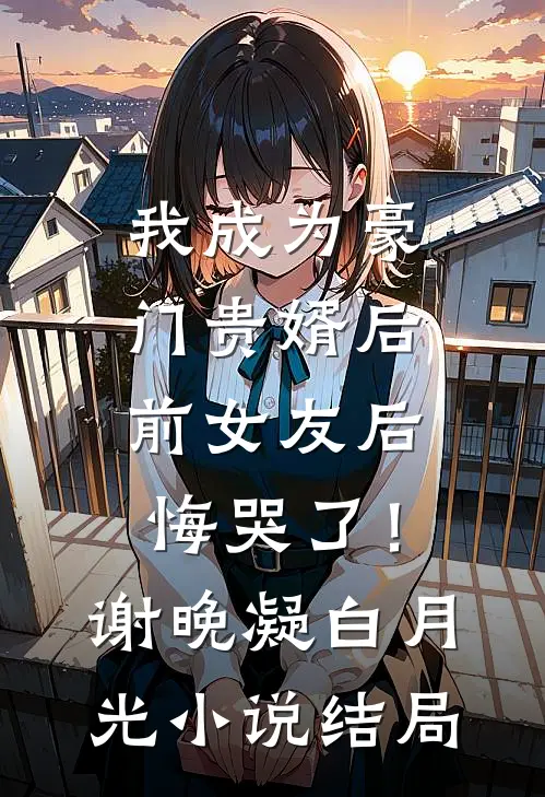 我成为豪门贵婿后，前女友后悔哭了！谢晚凝白月光小说结局