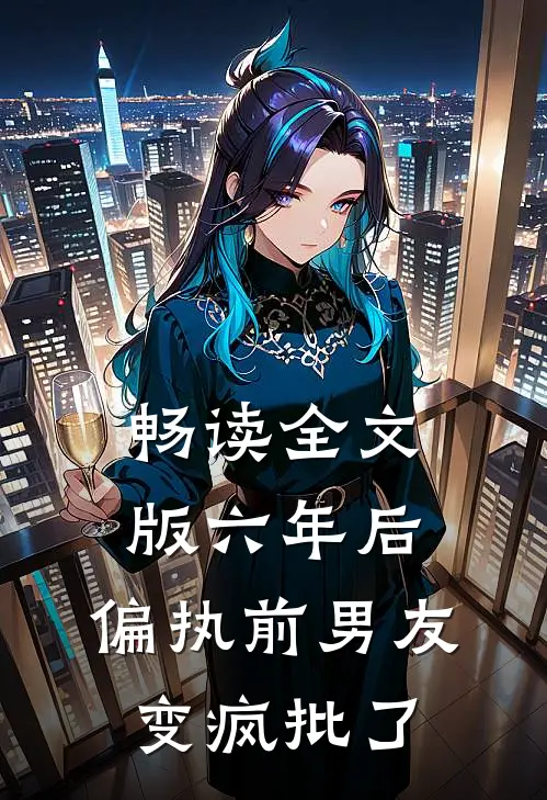 畅读全文版六年后，偏执前男友变疯批了