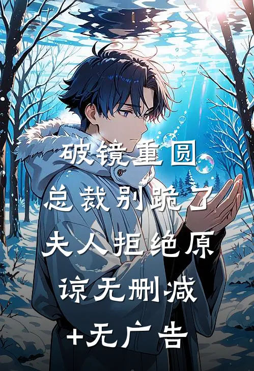 破镜重圆：总裁别跪了，夫人拒绝原谅无删减+无广告