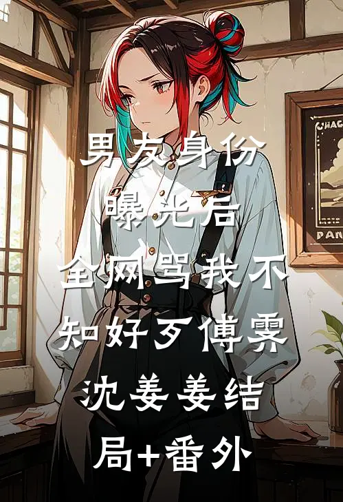 男友身份曝光后，全网骂我不知好歹傅霁沈姜姜结局+番外
