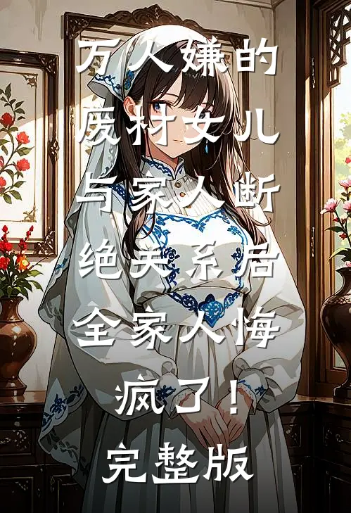 万人嫌的废材女儿与家人断绝关系后，全家人悔疯了！完整版