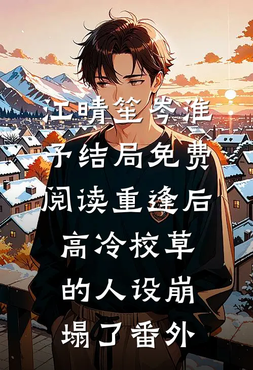 江晴笙岑淮予结局免费阅读重逢后，高冷校草的人设崩塌了番外