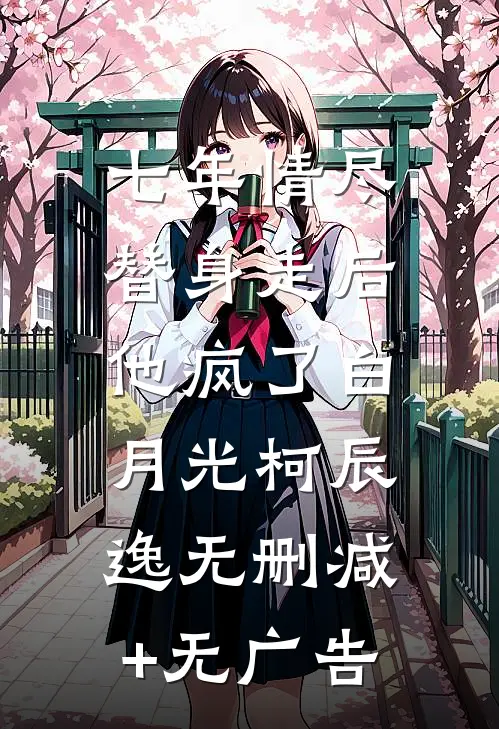 七年情尽，替身走后，他疯了白月光柯辰逸无删减+无广告