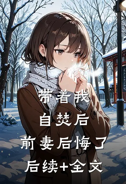 带着我自焚后，前妻后悔了后续+全文
