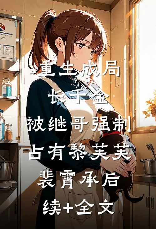 重生成局长千金，被继哥强制占有黎芙芙裴霄承后续+全文