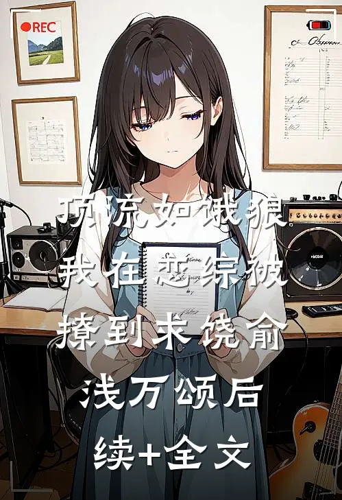 顶流如饿狼：我在恋综被撩到求饶俞浅万颂后续+全文