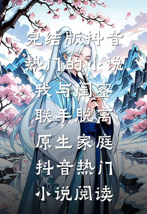 完结版抖音热门的小说我与闺蜜联手脱离原生家庭抖音热门小说阅读