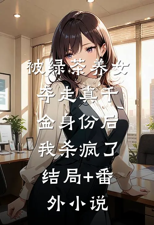 被绿茶养女夺走真千金身份后，我杀疯了结局+番外小说