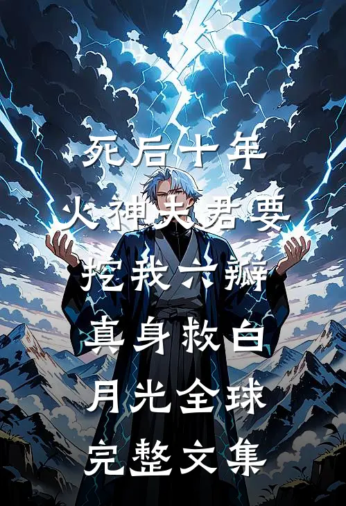 死后十年，火神夫君要挖我六瓣真身救白月光全球完整文集