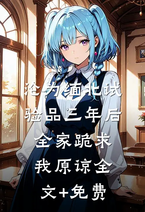 沦为缅北试验品三年后，全家跪求我原谅全文+免费
