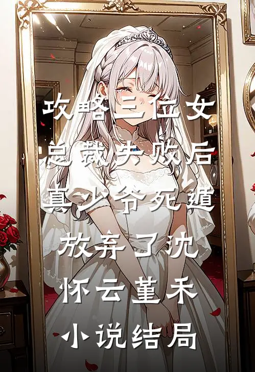 攻略三位女总裁失败后，真少爷死遁放弃了沈怀云堇禾小说结局